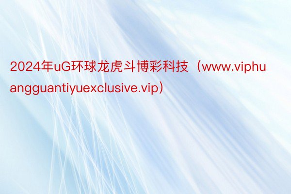 2024年uG环球龙虎斗博彩科技（www.viphuangguantiyuexclusive.vip）