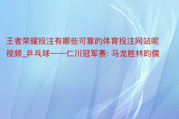 王者荣耀投注有哪些可靠的体育投注网站呢视频_乒乓球——仁川冠军赛: 马龙胜林昀儒