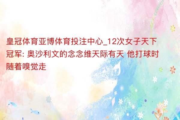 皇冠体育亚博体育投注中心_12次女子天下冠军: 奥沙利文的念念维天际有天 他打球时随着嗅觉走