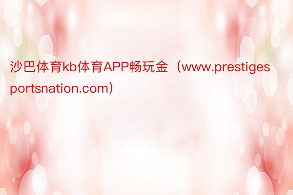 沙巴体育kb体育APP畅玩金（www.prestigesportsnation.com）