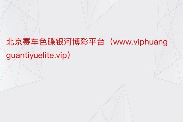 北京赛车色碟银河博彩平台（www.viphuangguantiyuelite.vip）