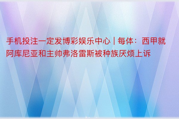 手机投注一定发博彩娱乐中心 | 每体：西甲就阿库尼亚和主帅弗洛雷斯被种族厌烦上诉