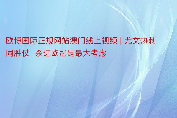 欧博国际正规网站澳门线上视频 | 尤文热刺同胜仗  杀进欧冠是最大考虑