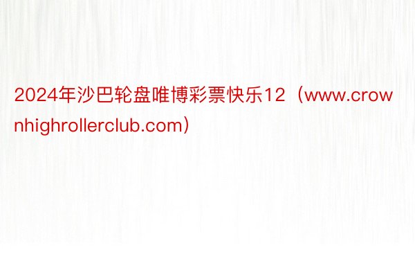 2024年沙巴轮盘唯博彩票快乐12（www.crownhighrollerclub.com）