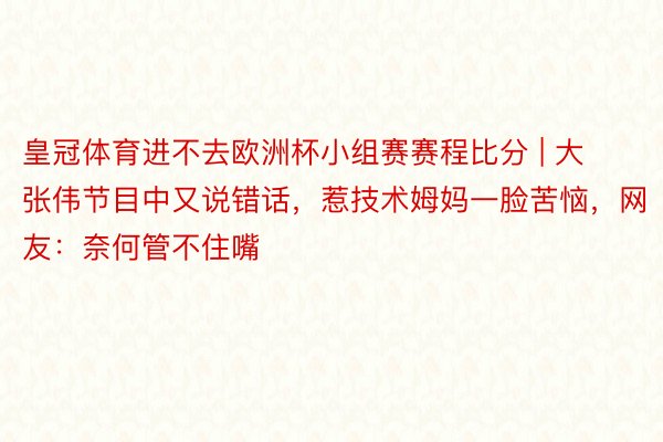 皇冠体育进不去欧洲杯小组赛赛程比分 | 大张伟节目中又说错话，惹技术姆妈一脸苦恼，网友：奈何管不住嘴