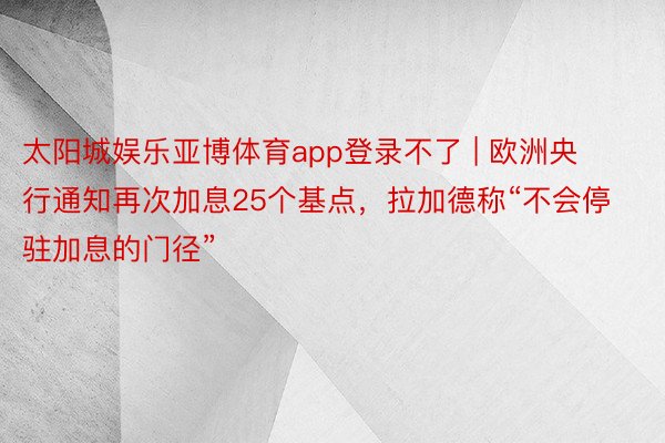 太阳城娱乐亚博体育app登录不了 | 欧洲央行通知再次加息25个基点，拉加德称“不会停驻加息的门径”