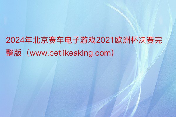 2024年北京赛车电子游戏2021欧洲杯决赛完整版（www.betlikeaking.com）