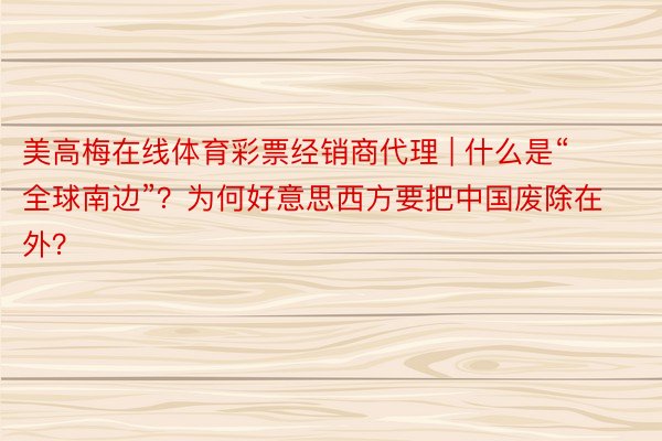 美高梅在线体育彩票经销商代理 | 什么是“全球南边”？为何好意思西方要把中国废除在外？