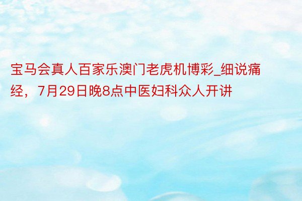 宝马会真人百家乐澳门老虎机博彩_细说痛经，7月29日晚8点中医妇科众人开讲