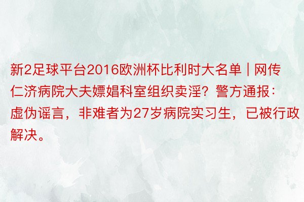 新2足球平台2016欧洲杯比利时大名单 | 网传仁济病院大夫嫖娼科室组织卖淫？警方通报：虚伪谣言，非难者为27岁病院实习生，已被行政解决。