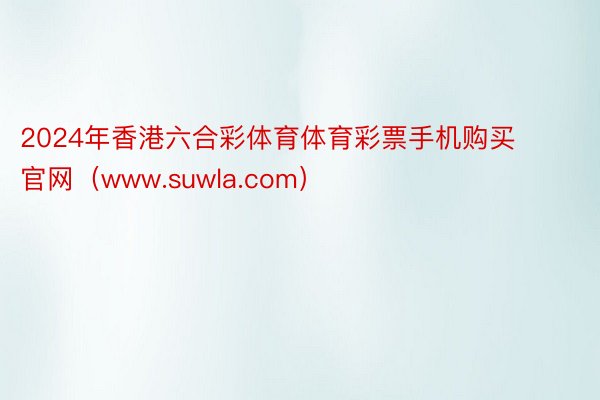 2024年香港六合彩体育体育彩票手机购买官网（www.suwla.com）