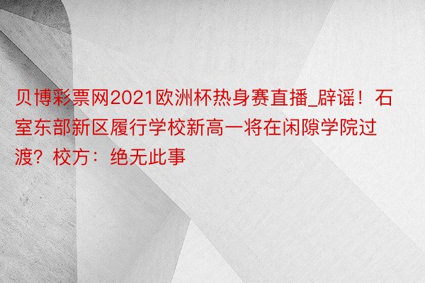 贝博彩票网2021欧洲杯热身赛直播_辟谣！石室东部新区履行学校新高一将在闲隙学院过渡？校方：绝无此事