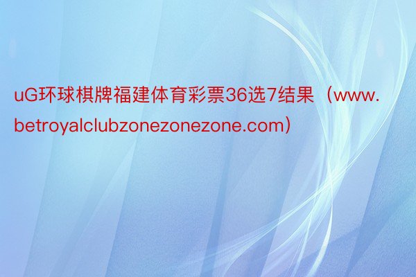 uG环球棋牌福建体育彩票36选7结果（www.betroyalclubzonezonezone.com）