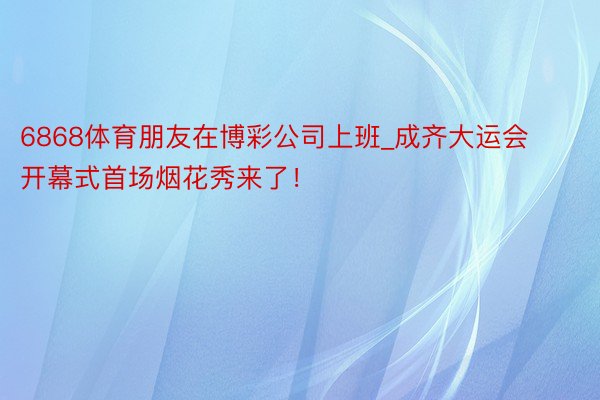 6868体育朋友在博彩公司上班_成齐大运会开幕式首场烟花秀来了！