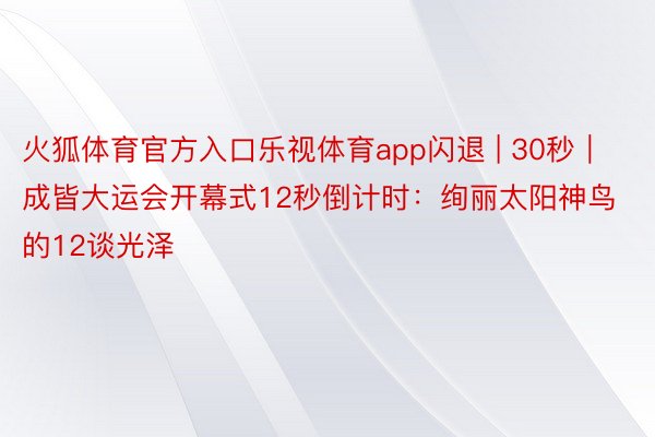 火狐体育官方入口乐视体育app闪退 | 30秒｜成皆大运会开幕式12秒倒计时：绚丽太阳神鸟的12谈光泽