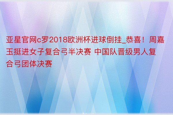 亚星官网c罗2018欧洲杯进球倒挂_恭喜！周嘉玉挺进女子复合弓半决赛 中国队晋级男人复合弓团体决赛