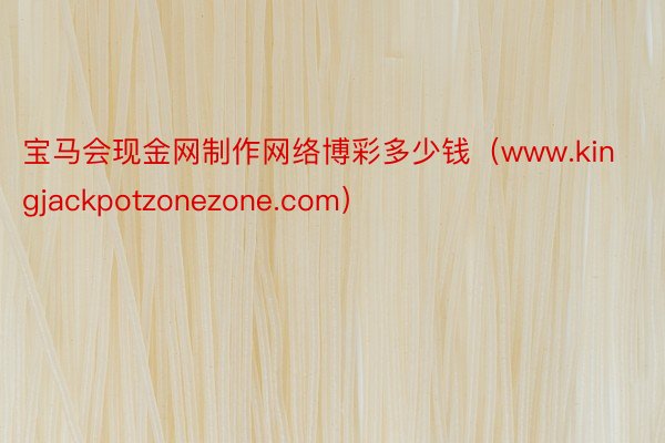 宝马会现金网制作网络博彩多少钱（www.kingjackpotzonezone.com）