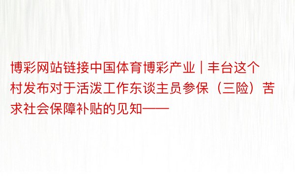 博彩网站链接中国体育博彩产业 | 丰台这个村发布对于活泼工作东谈主员参保（三险）苦求社会保障补贴的见知——