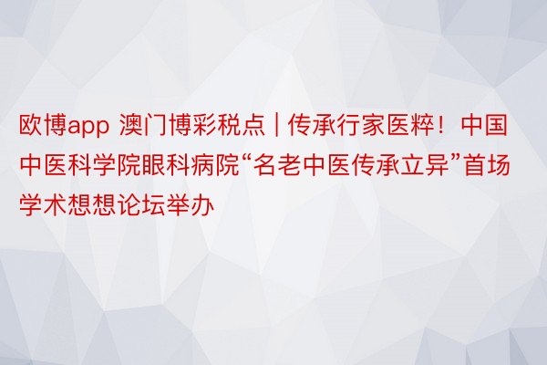 欧博app 澳门博彩税点 | 传承行家医粹！中国中医科学院眼科病院“名老中医传承立异”首场学术想想论坛举办