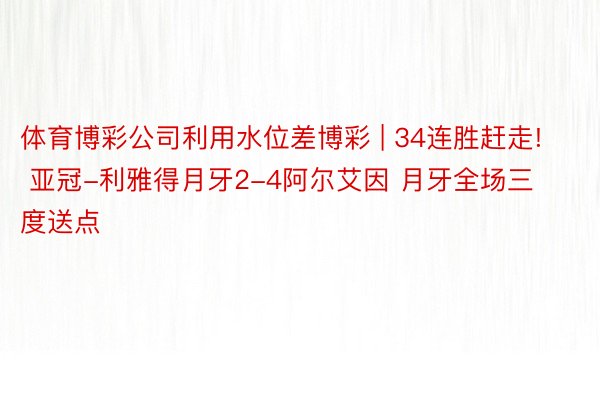 体育博彩公司利用水位差博彩 | 34连胜赶走! 亚冠-利雅得月牙2-4阿尔艾因 月牙全场三度送点