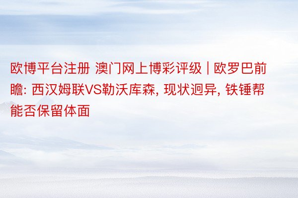 欧博平台注册 澳门网上博彩评级 | 欧罗巴前瞻: 西汉姆联VS勒沃库森, 现状迥异, 铁锤帮能否保留体面