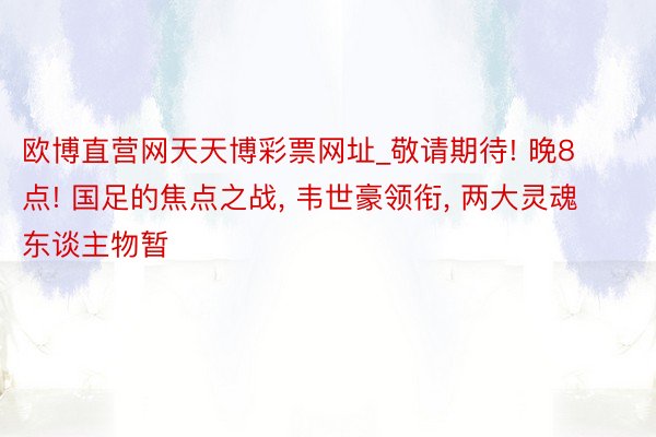 欧博直营网天天博彩票网址_敬请期待! 晚8点! 国足的焦点之战， 韦世豪领衔， 两大灵魂东谈主物暂