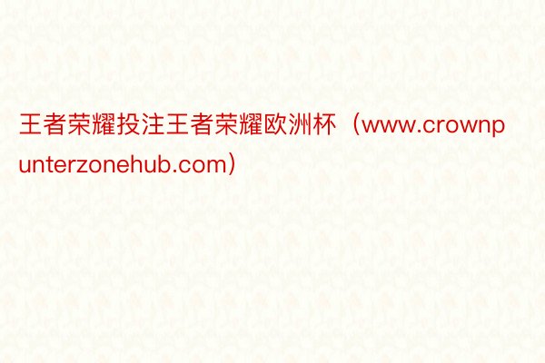 王者荣耀投注王者荣耀欧洲杯（www.crownpunterzonehub.com）