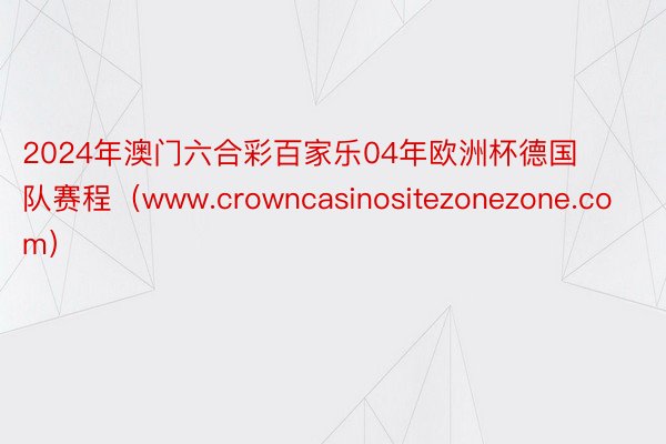 2024年澳门六合彩百家乐04年欧洲杯德国队赛程（www.crowncasinositezonezone.com）