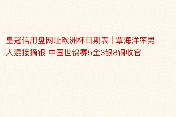 皇冠信用盘网址欧洲杯日期表 | 覃海洋率男人混接摘银 中国世锦赛5金3银8铜收官