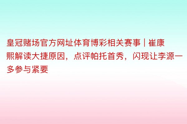 皇冠赌场官方网址体育博彩相关赛事 | 崔康熙解读大捷原因，点评帕托首秀，闪现让李源一多参与紧要