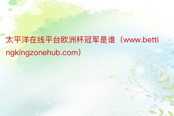 太平洋在线平台欧洲杯冠军是谁（www.bettingkingzonehub.com）