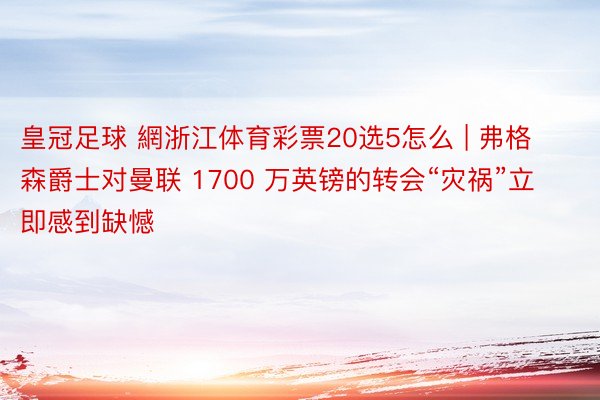 皇冠足球 網浙江体育彩票20选5怎么 | 弗格森爵士对曼联 1700 万英镑的转会“灾祸”立即感到缺憾