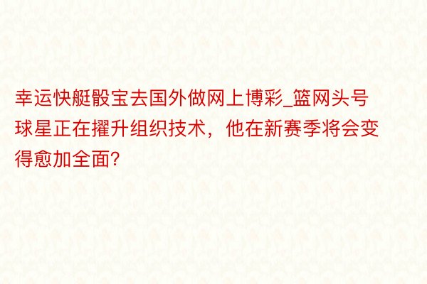 幸运快艇骰宝去国外做网上博彩_篮网头号球星正在擢升组织技术，他在新赛季将会变得愈加全面？