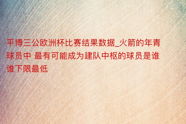 平博三公欧洲杯比赛结果数据_火箭的年青球员中 最有可能成为建队中枢的球员是谁 谁下限最低