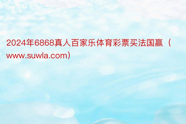 2024年6868真人百家乐体育彩票买法国赢（www.suwla.com）