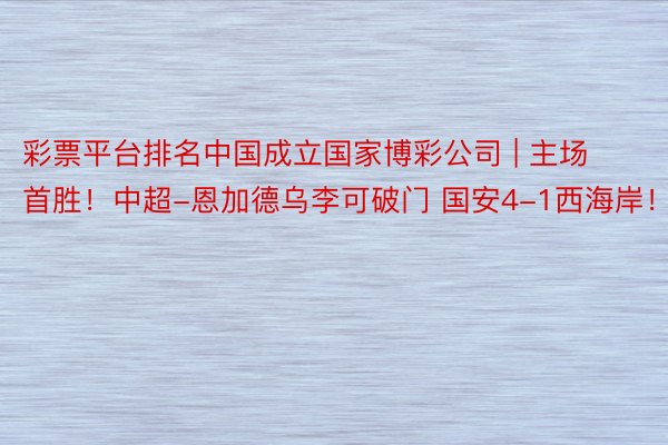 彩票平台排名中国成立国家博彩公司 | 主场首胜！中超-恩加德乌李可破门 国安4-1西海岸！