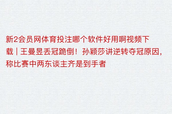 新2会员网体育投注哪个软件好用啊视频下载 | 王曼昱丢冠跪倒！孙颖莎讲逆转夺冠原因，称比赛中两东谈主齐是到手者