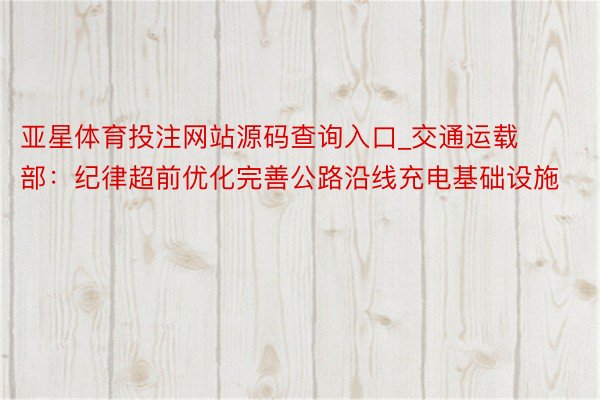 亚星体育投注网站源码查询入口_交通运载部：纪律超前优化完善公路沿线充电基础设施