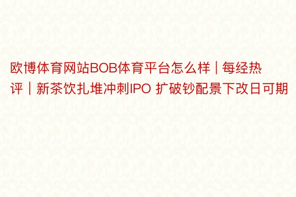 欧博体育网站BOB体育平台怎么样 | 每经热评｜新茶饮扎堆冲刺IPO 扩破钞配景下改日可期