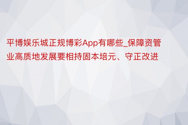 平博娱乐城正规博彩App有哪些_保障资管业高质地发展要相持固本培元、守正改进