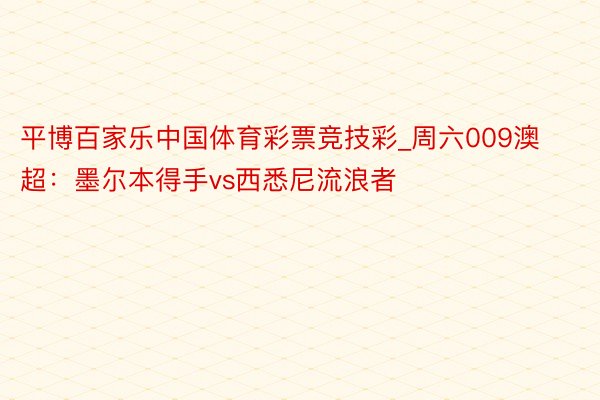 平博百家乐中国体育彩票竞技彩_周六009澳超：墨尔本得手vs西悉尼流浪者