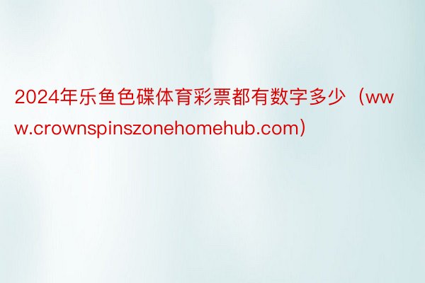 2024年乐鱼色碟体育彩票都有数字多少（www.crownspinszonehomehub.com）