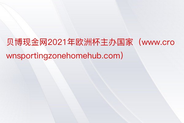 贝博现金网2021年欧洲杯主办国家（www.crownsportingzonehomehub.com）