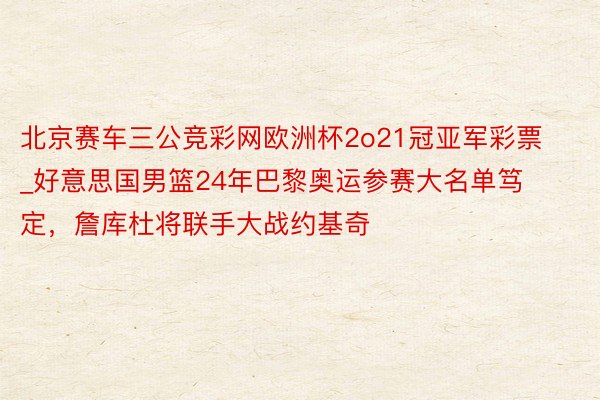 北京赛车三公竞彩网欧洲杯2o21冠亚军彩票_好意思国男篮24年巴黎奥运参赛大名单笃定，詹库杜将联手大战约基奇