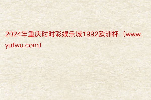 2024年重庆时时彩娱乐城1992欧洲杯（www.yufwu.com）