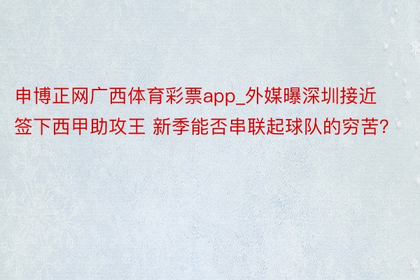 申博正网广西体育彩票app_外媒曝深圳接近签下西甲助攻王 新季能否串联起球队的穷苦？