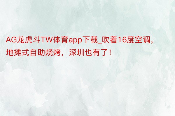 AG龙虎斗TW体育app下载_吹着16度空调，地摊式自助烧烤，深圳也有了！