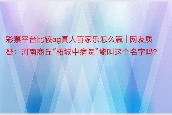 彩票平台比较ag真人百家乐怎么赢 | 网友质疑：河南商丘“柘城中病院”能叫这个名字吗？