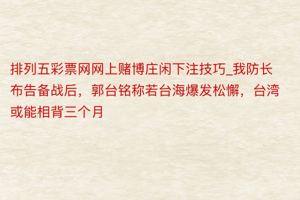 排列五彩票网网上赌博庄闲下注技巧_我防长布告备战后，郭台铭称若台海爆发松懈，台湾或能相背三个月