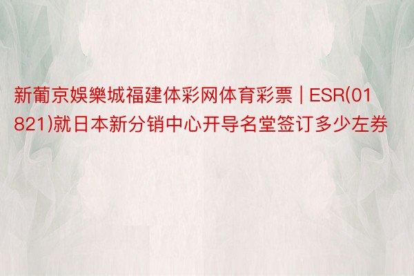 新葡京娛樂城福建体彩网体育彩票 | ESR(01821)就日本新分销中心开导名堂签订多少左券